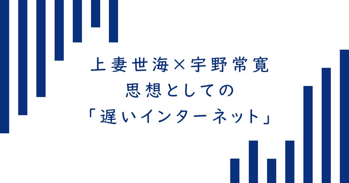 ［特別対談］上妻世海×宇野常寛 思想としての「遅いインターネット」