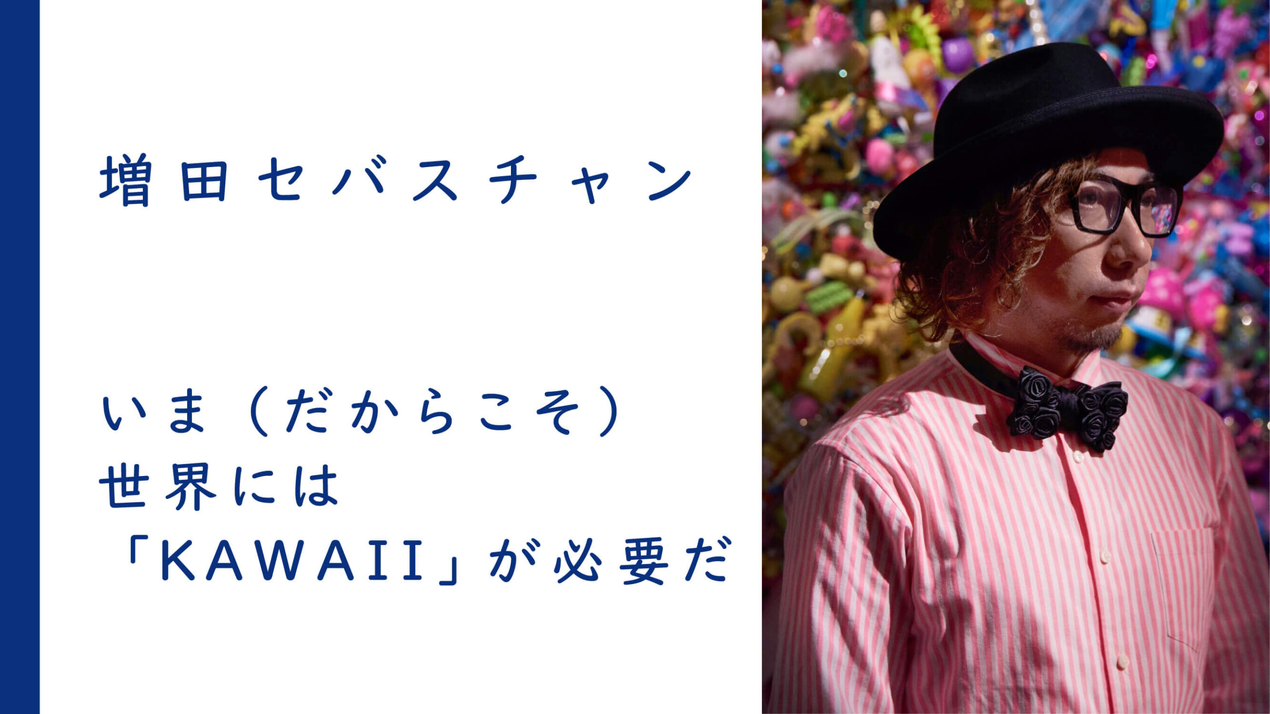 いま（だからこそ）世界には「KAWAII」が必要だ | 増田セバスチャン