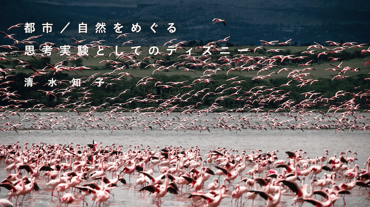 都市／自然をめぐる思考実験としてのディズニー｜清水知子 | 遅い 